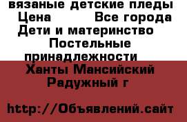 вязаные детские пледы › Цена ­ 950 - Все города Дети и материнство » Постельные принадлежности   . Ханты-Мансийский,Радужный г.